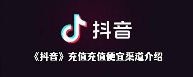 《抖音》充值充值便宜渠道介绍