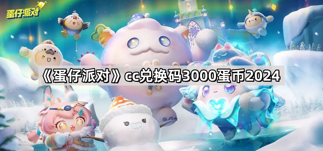 《蛋仔派对》cc兑换码3000蛋币2024