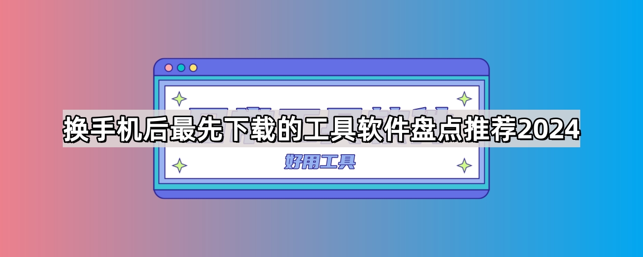 换手机后最先下载的工具软件盘点推荐2024