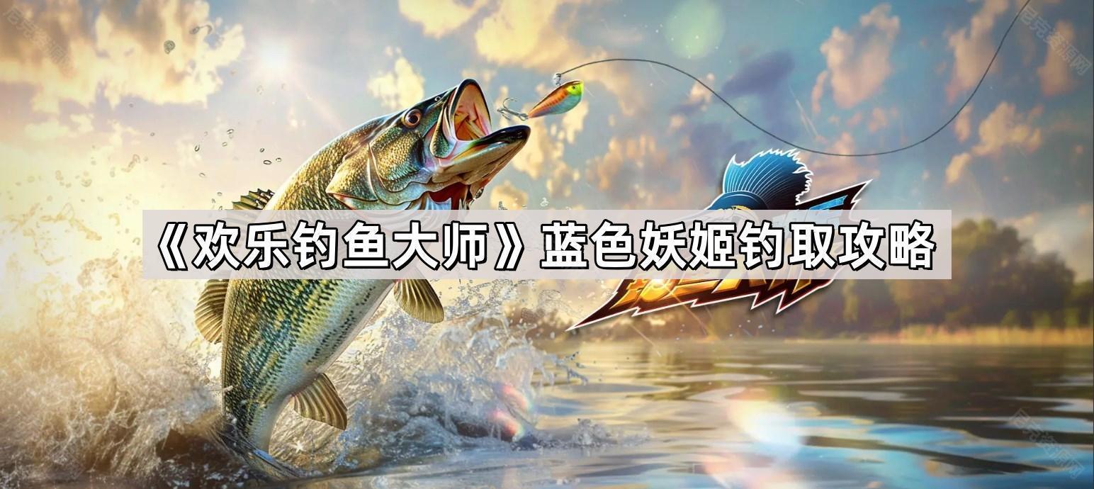 《欢乐钓鱼大师》蓝色妖姬钓取攻略