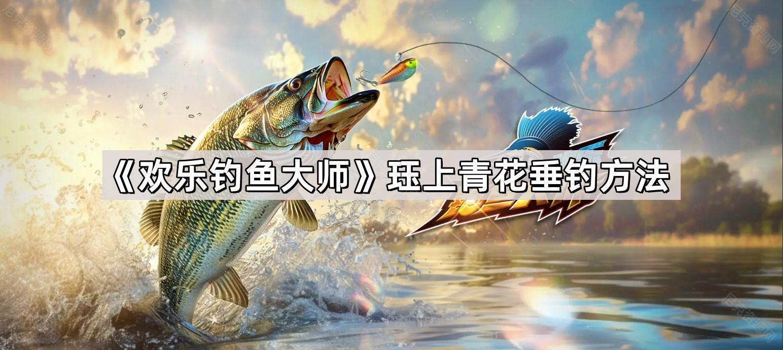 《欢乐钓鱼大师》珏上青花垂钓方法