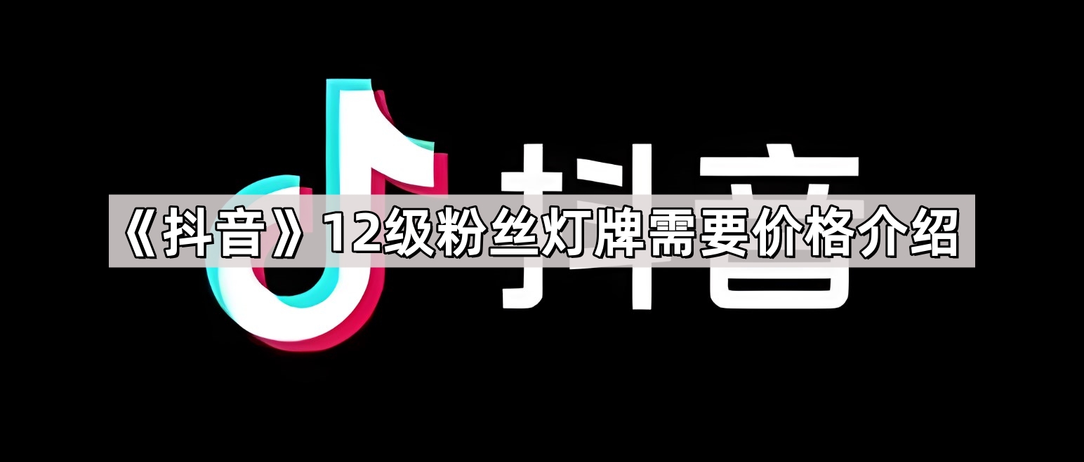《抖音》12级粉丝灯牌需要价格介绍