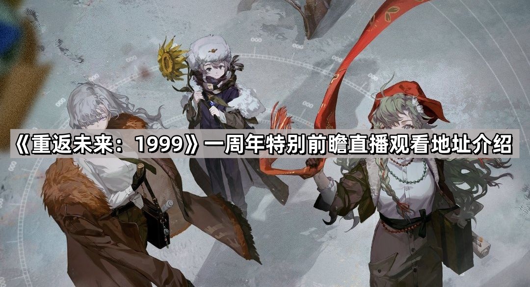 《重返未来：1999》一周年特别前瞻直播观看地址介绍