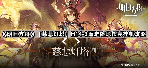 《明日方舟》【慈悲灯塔】H14-3磨难险地摆完挂机攻略
