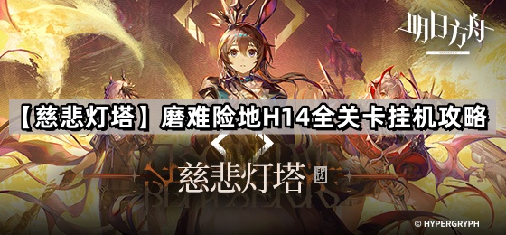 《明日方舟》第14章主线【慈悲灯塔】磨难险地H14全关卡挂机攻略