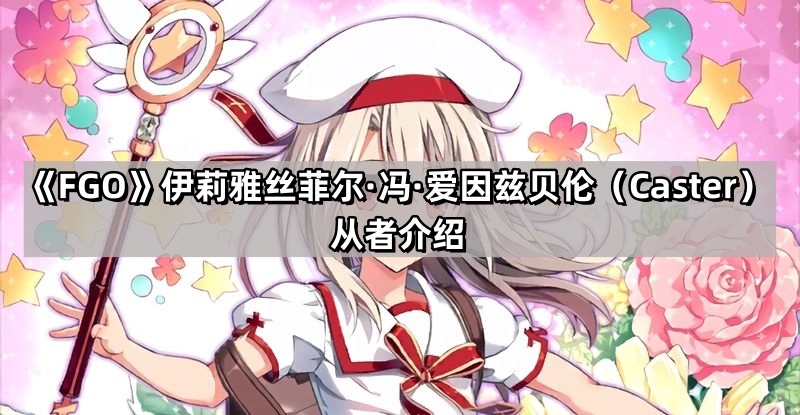 《Fate/Grand Order》伊莉雅丝菲尔·冯·爱因兹贝伦（Caster）从者介绍
